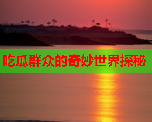吃瓜群众的奇妙世界探秘