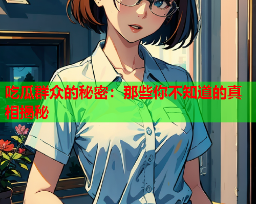 吃瓜群众的秘密：那些你不知道的真相揭秘