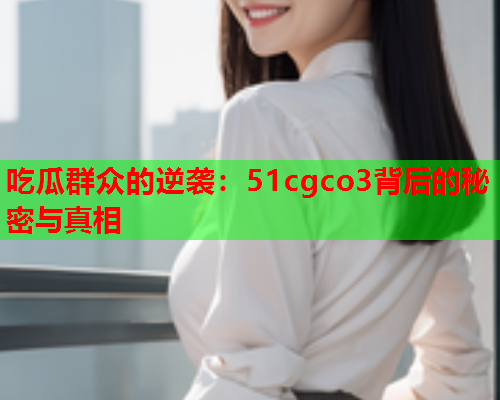 吃瓜群众的逆袭：51cgco3背后的秘密与真相