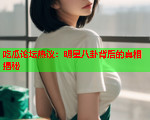 吃瓜论坛热议：明星八卦背后的真相揭秘