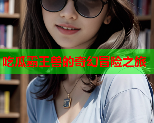 吃瓜霸王兽的奇幻冒险之旅