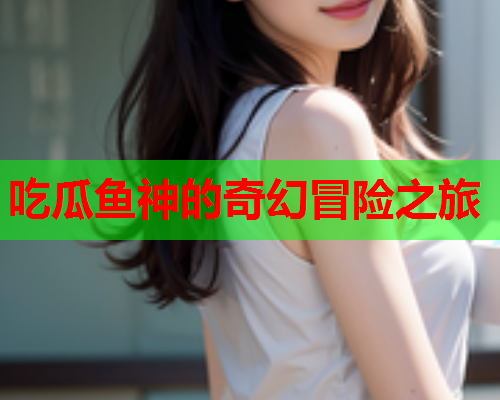 吃瓜鱼神的奇幻冒险之旅