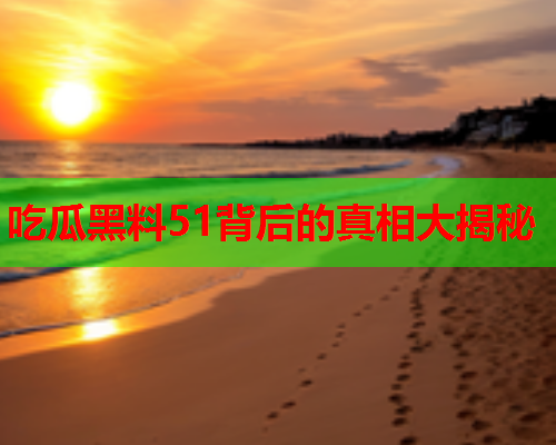 吃瓜黑料51背后的真相大揭秘