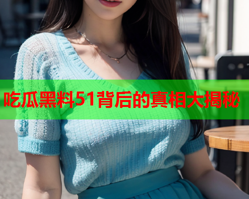 吃瓜黑料51背后的真相大揭秘