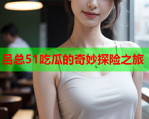 吕总51吃瓜的奇妙探险之旅