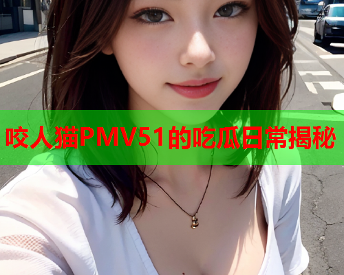 咬人猫PMV51的吃瓜日常揭秘