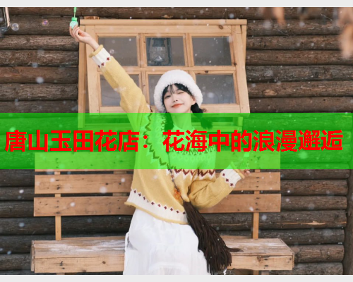 唐山玉田花店：花海中的浪漫邂逅