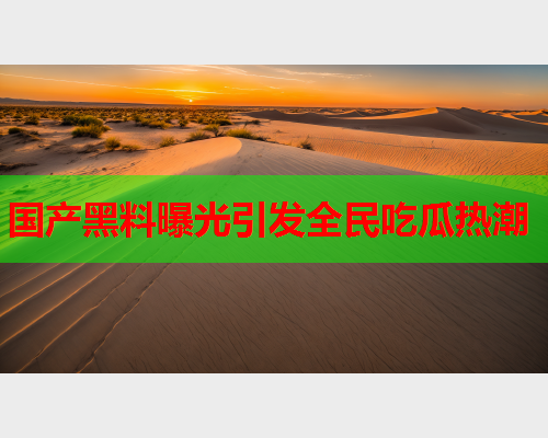 国产黑料曝光引发全民吃瓜热潮