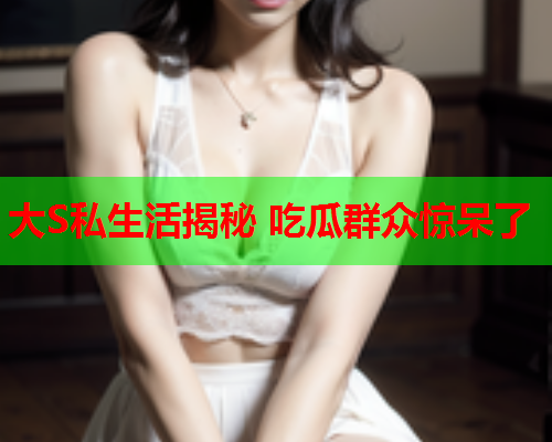 大S私生活揭秘 吃瓜群众惊呆了