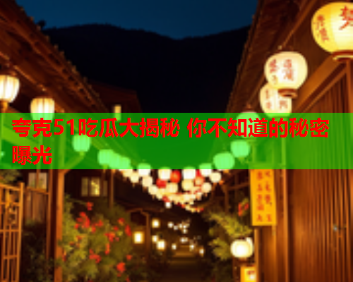 夸克51吃瓜大揭秘 你不知道的秘密曝光