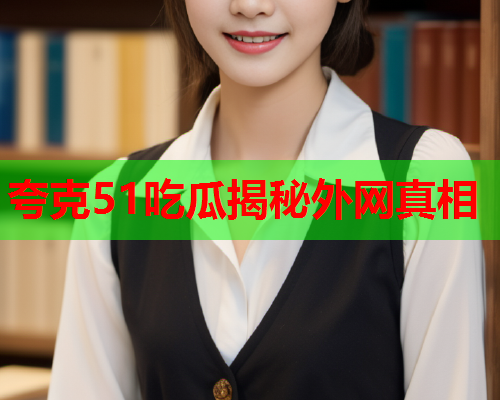 夸克51吃瓜揭秘外网真相