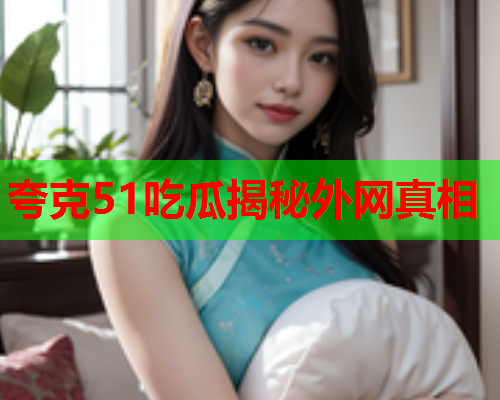 夸克51吃瓜揭秘外网真相
