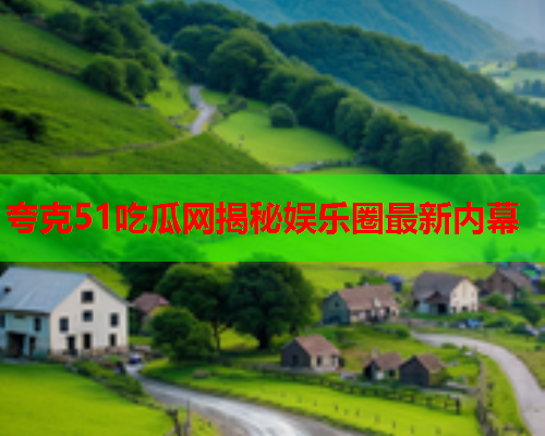 夸克51吃瓜网揭秘娱乐圈最新内幕