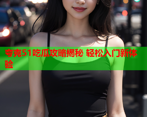 夸克51吃瓜攻略揭秘 轻松入门新体验