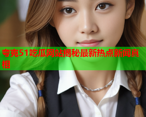 夸克51吃瓜网站揭秘最新热点新闻真相