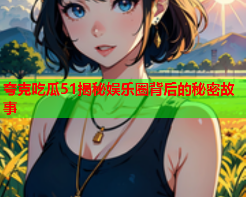 夸克吃瓜51揭秘娱乐圈背后的秘密故事