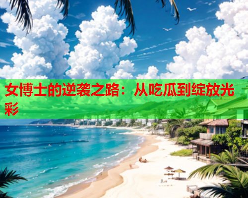 女博士的逆袭之路：从吃瓜到绽放光彩