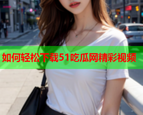 如何轻松下载51吃瓜网精彩视频