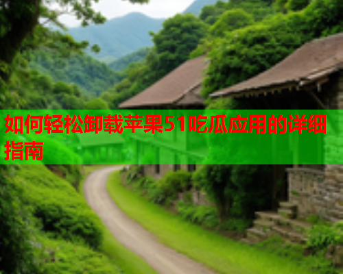 如何轻松卸载苹果51吃瓜应用的详细指南