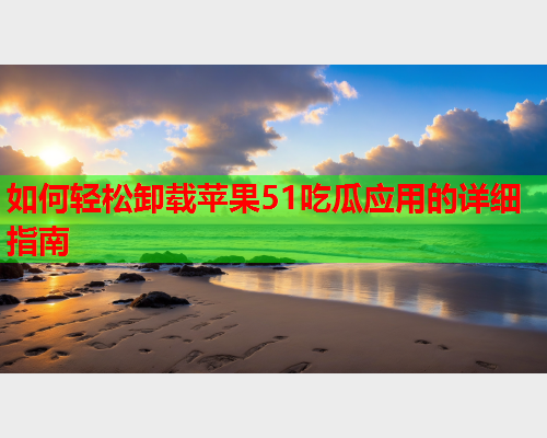 如何轻松卸载苹果51吃瓜应用的详细指南