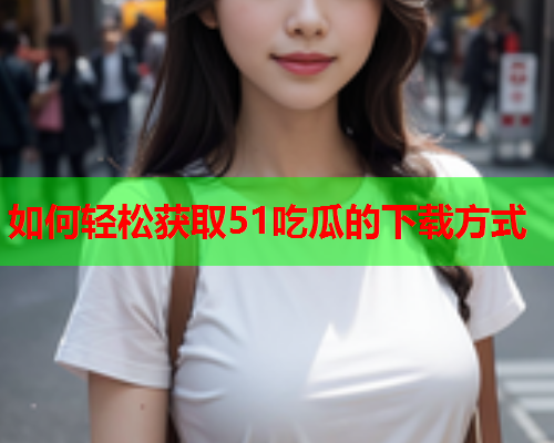 如何轻松获取51吃瓜的下载方式