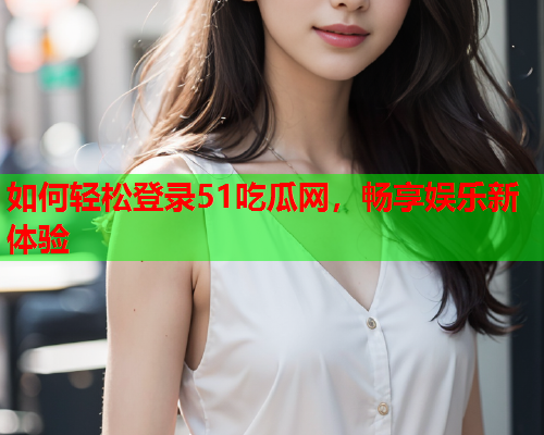 如何轻松登录51吃瓜网，畅享娱乐新体验