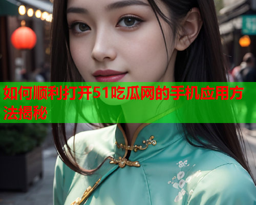 如何顺利打开51吃瓜网的手机应用方法揭秘