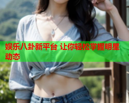 娱乐八卦新平台 让你轻松掌握明星动态