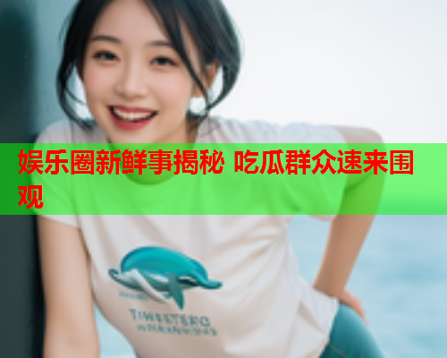 娱乐圈新鲜事揭秘 吃瓜群众速来围观