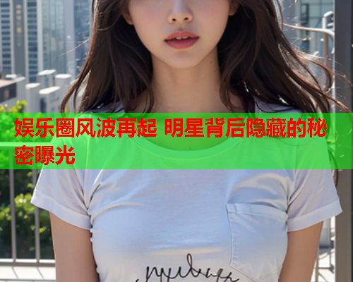 娱乐圈风波再起 明星背后隐藏的秘密曝光