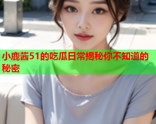 小鹿酱51的吃瓜日常揭秘你不知道的秘密