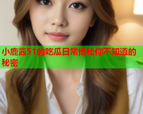 小鹿酱51的吃瓜日常揭秘你不知道的秘密