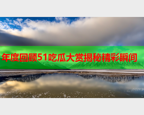 年度回顾51吃瓜大赏揭秘精彩瞬间