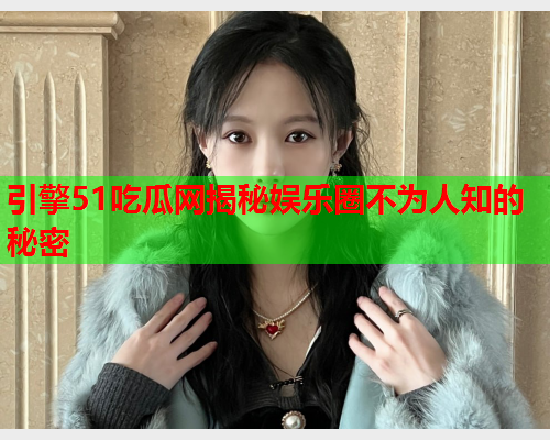 引擎51吃瓜网揭秘娱乐圈不为人知的秘密