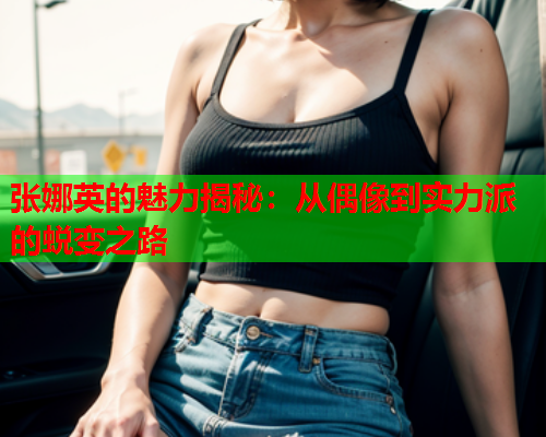 张娜英的魅力揭秘：从偶像到实力派的蜕变之路