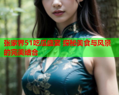 张家界51吃瓜盛宴 探秘美食与风景的完美结合