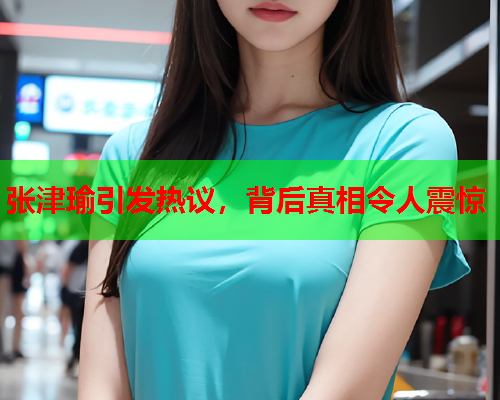 张津瑜引发热议，背后真相令人震惊
