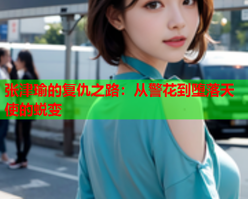 张津瑜的复仇之路：从警花到堕落天使的蜕变