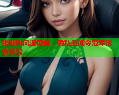 张继科风波再起，隐私丑闻令冠军形象尽毁