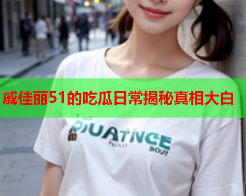 戚佳丽51的吃瓜日常揭秘真相大白
