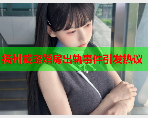 扬州戴璐婚房出轨事件引发热议
