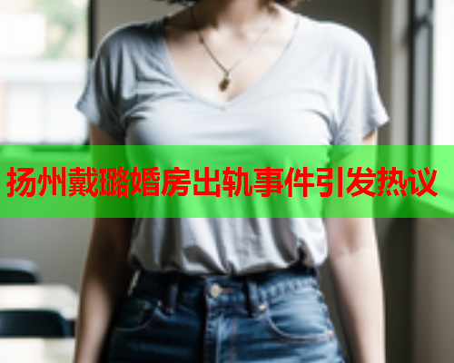 扬州戴璐婚房出轨事件引发热议