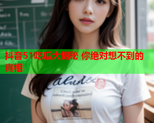 抖音51吃瓜大揭秘 你绝对想不到的真相