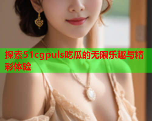 探索51cgpuls吃瓜的无限乐趣与精彩体验
