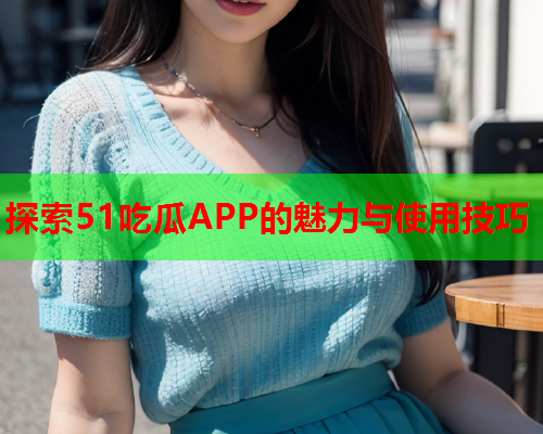 探索51吃瓜APP的魅力与使用技巧