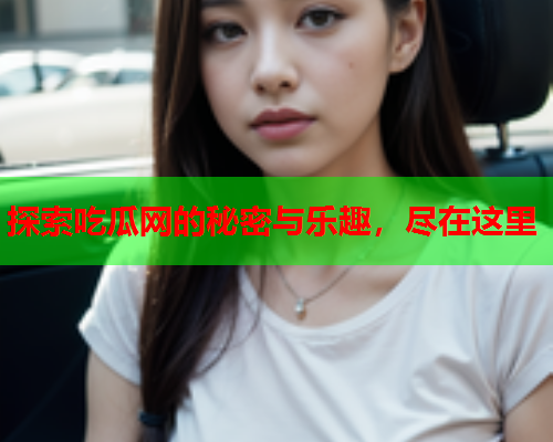 探索吃瓜网的秘密与乐趣，尽在这里