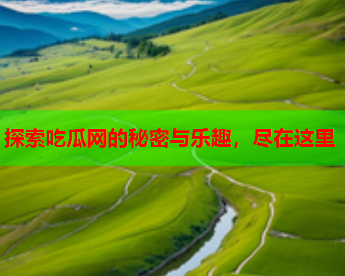 探索吃瓜网的秘密与乐趣，尽在这里
