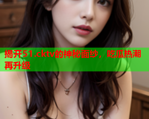 揭开51.cktv的神秘面纱，吃瓜热潮再升级
