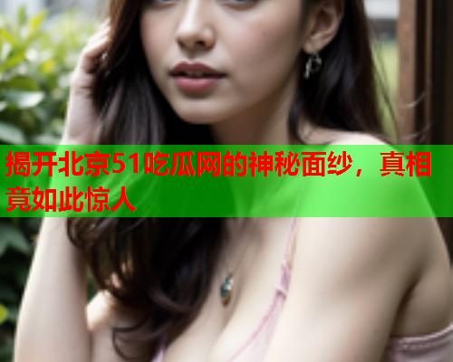 揭开北京51吃瓜网的神秘面纱，真相竟如此惊人