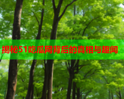 揭秘51吃瓜网背后的真相与趣闻